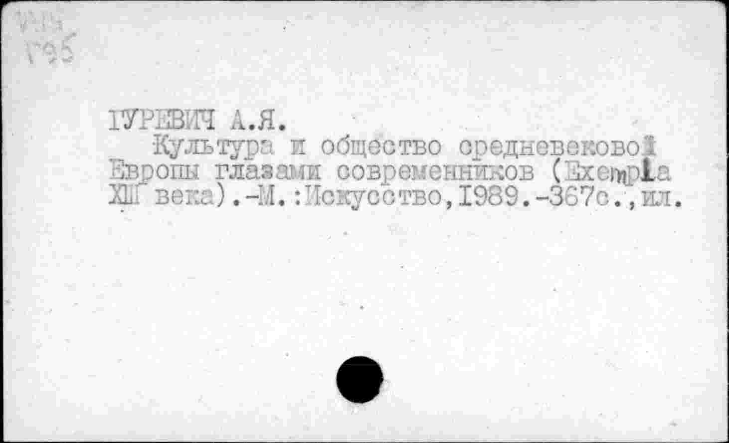 ﻿1УР2ВИЧ А.Я.
•Культура, и общество средневековой 'Хоопы глазами современников (Зхегцр1а ХЬ века) .-М. ‘.Искусство, 1989.-367с. ,ил.